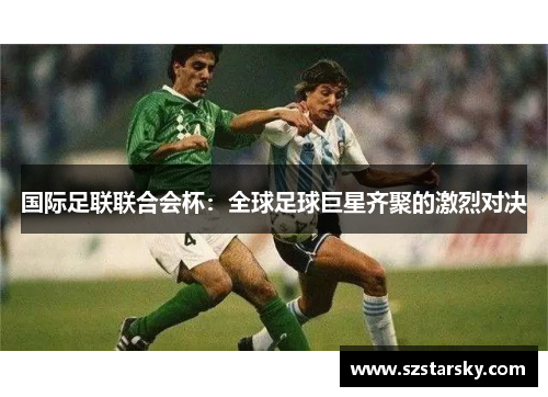 国际足联联合会杯：全球足球巨星齐聚的激烈对决
