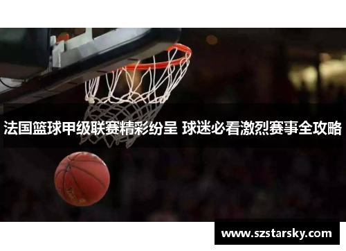 法国篮球甲级联赛精彩纷呈 球迷必看激烈赛事全攻略
