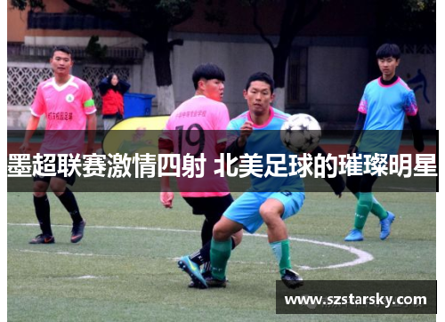 墨超联赛激情四射 北美足球的璀璨明星