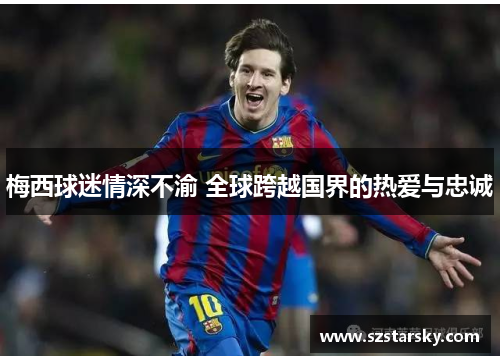 梅西球迷情深不渝 全球跨越国界的热爱与忠诚