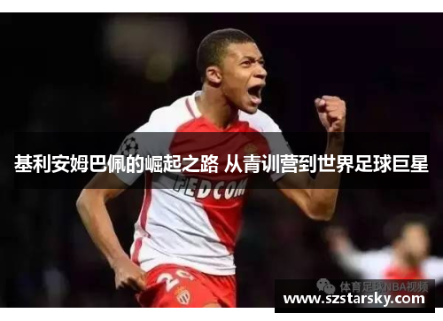基利安姆巴佩的崛起之路 从青训营到世界足球巨星