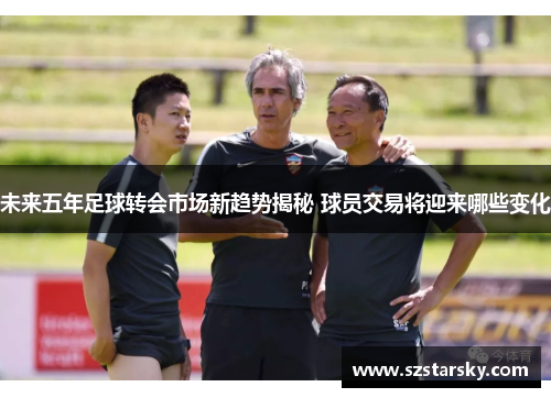 未来五年足球转会市场新趋势揭秘 球员交易将迎来哪些变化