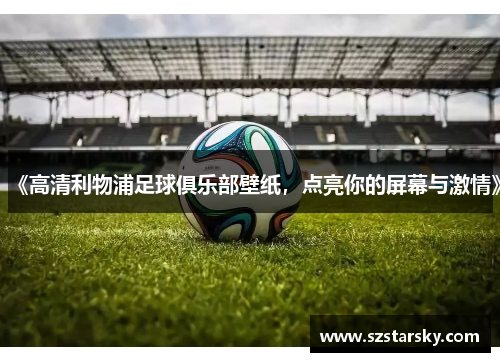 《高清利物浦足球俱乐部壁纸，点亮你的屏幕与激情》