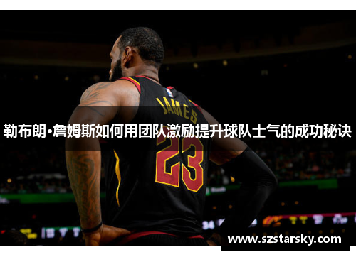 勒布朗·詹姆斯如何用团队激励提升球队士气的成功秘诀