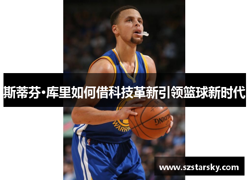斯蒂芬·库里如何借科技革新引领篮球新时代