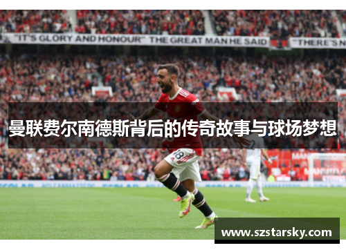 曼联费尔南德斯背后的传奇故事与球场梦想