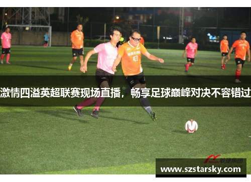 激情四溢英超联赛现场直播，畅享足球巅峰对决不容错过